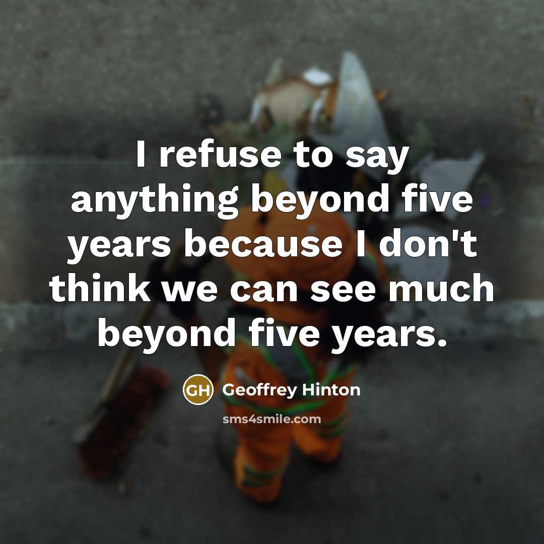 “I refuse to say anything beyond five years because I don't think we can see much beyond five years.” quote by Geoffrey Hinton