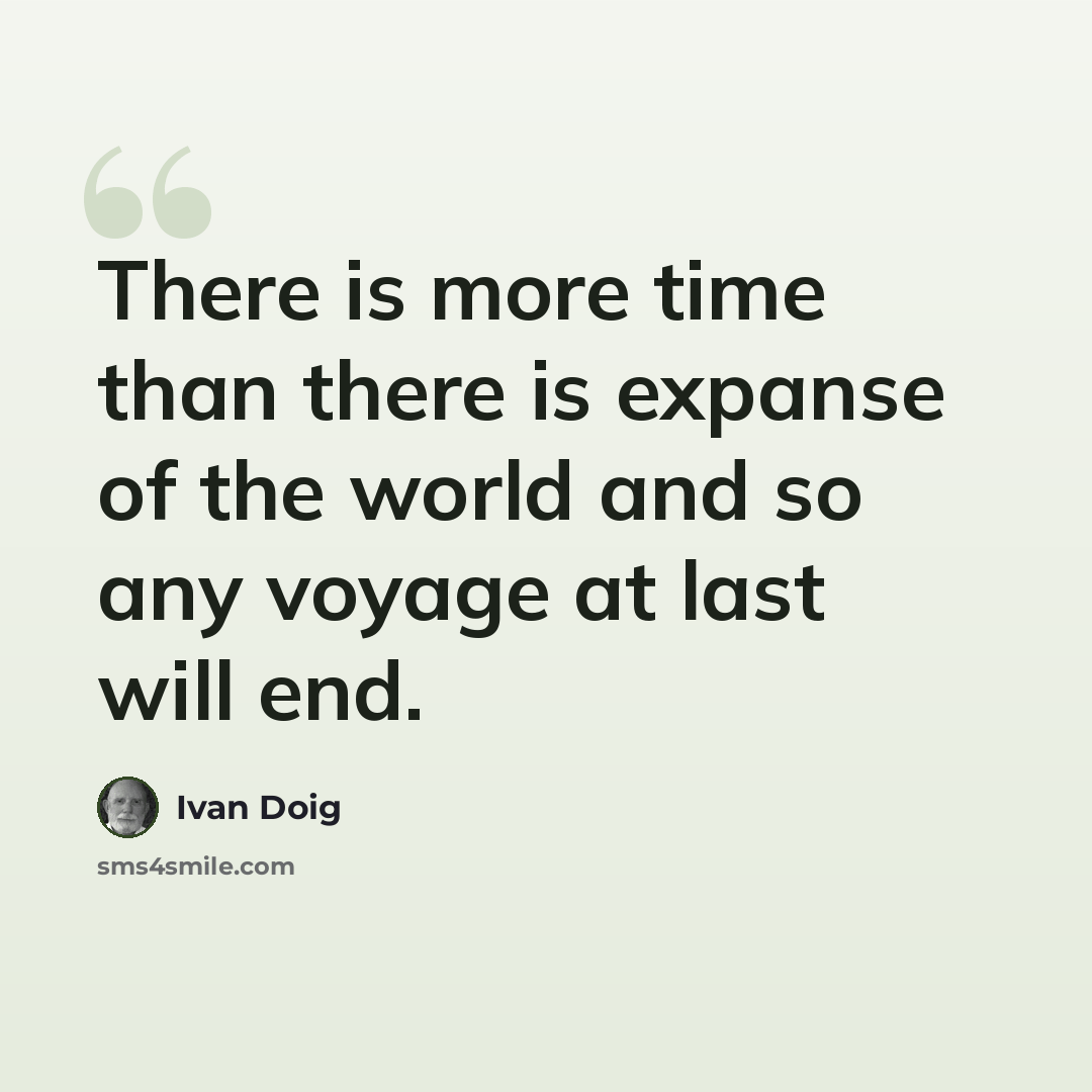 “There is more time than there is expanse of the world and so any voyage at last will end.” quote by Ivan Doig
