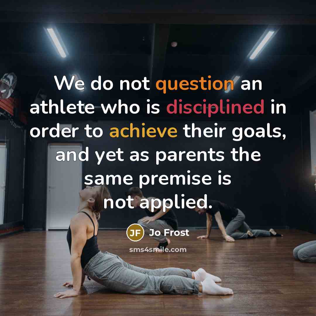 “We do not question an athlete who is disciplined in order to achieve their goals, and yet as parents the same premise is not applied.” quote by Jo Frost