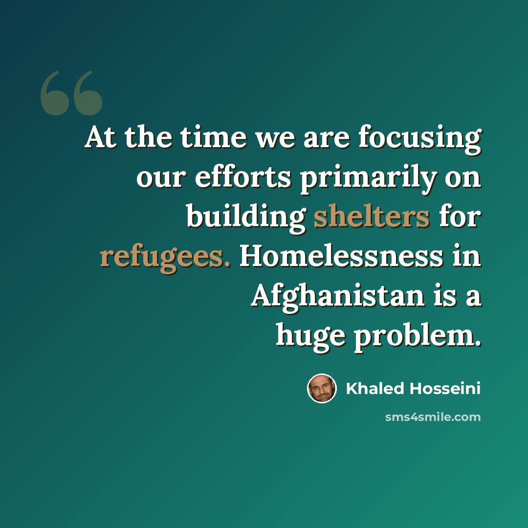 “At the time we are focusing our efforts primarily on building shelters for refugees. Homelessness in Afghanistan is a huge problem.” quote by Khaled Hosseini
