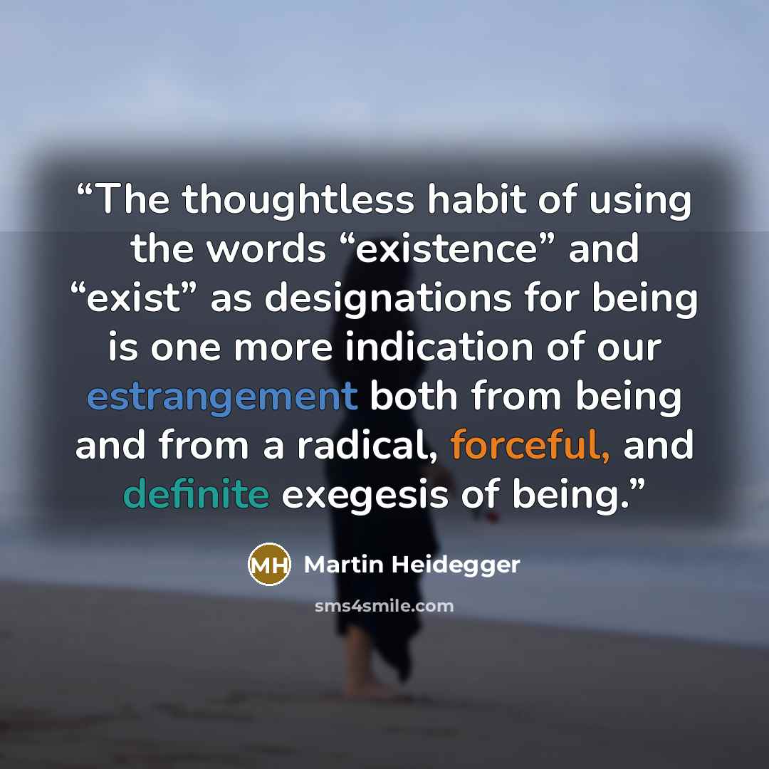 “The thoughtless habit of using the words “existence” and “exist” as designations for being is one more indication of our estrangement both from being and from a radical, forceful, and definite exegesis of being.” quote by Martin Heidegger