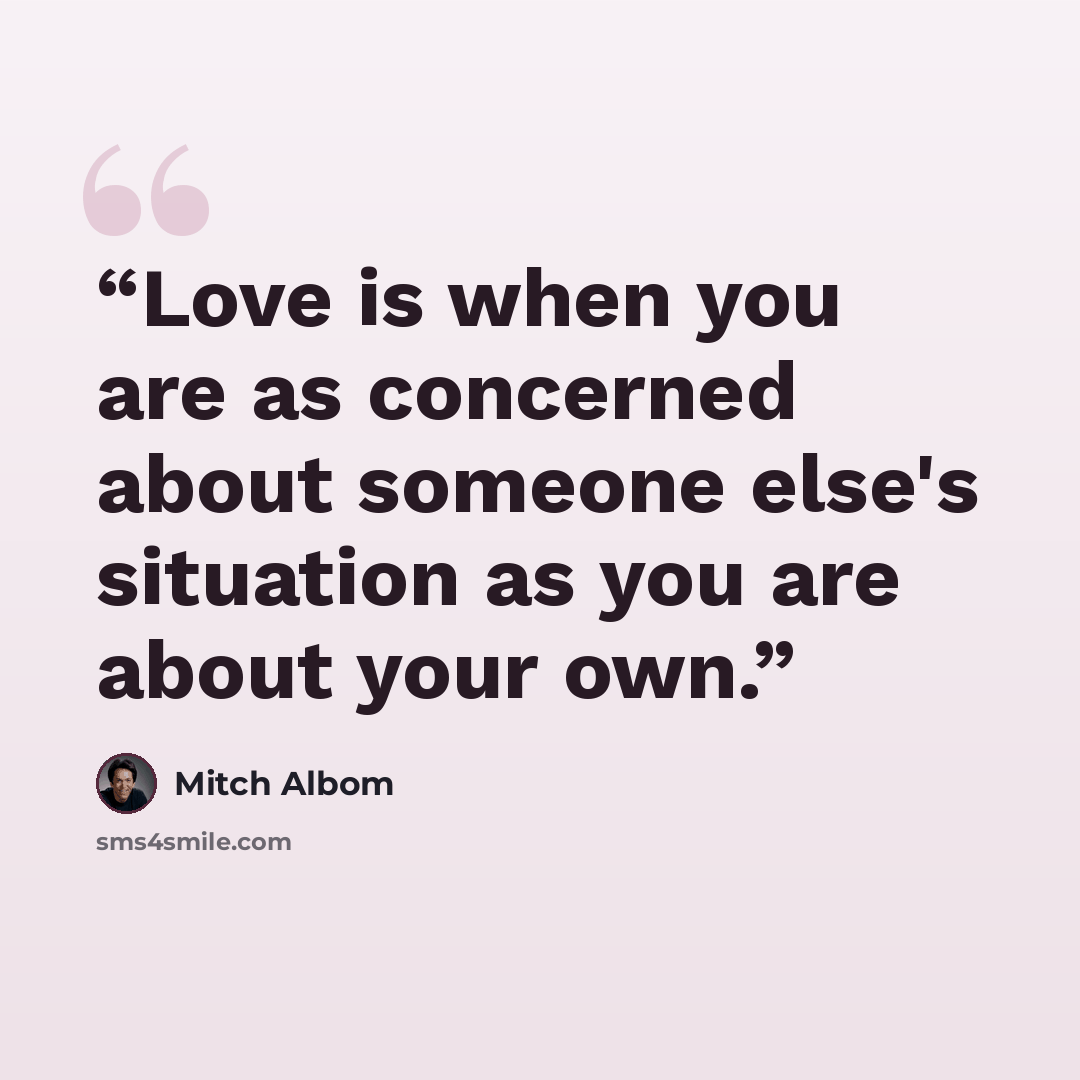 “Love is when you are as concerned about someone else's situation as you are about your own.” quote by Mitch Albom