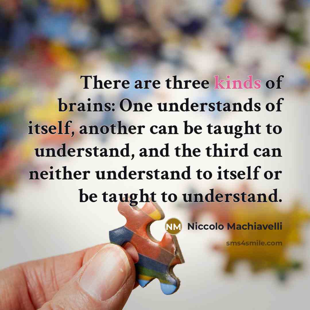 “There are three kinds of brains: One understands of itself, another can be taught to understand, and the third can neither understand to itself or be taught to understand.” quote by Niccolo Machiavelli