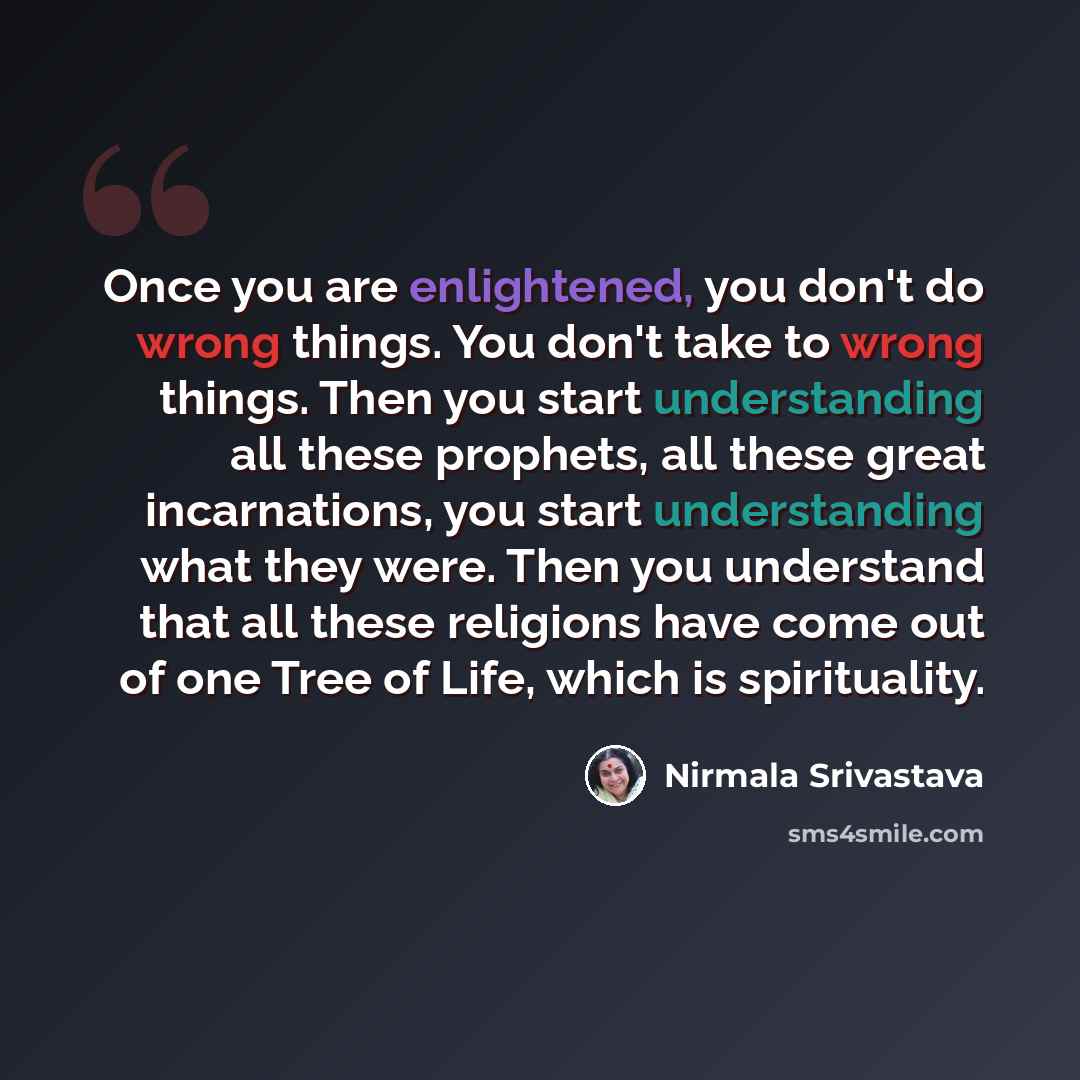 “Once you are enlightened, you don't do wrong things. You don't take to wrong things. Then you start understanding all these prophets, all these great incarnations, you start understanding what they were. Then you understand that all these religions have come out of one Tree of Life, which is…” quote by Nirmala Srivastava
