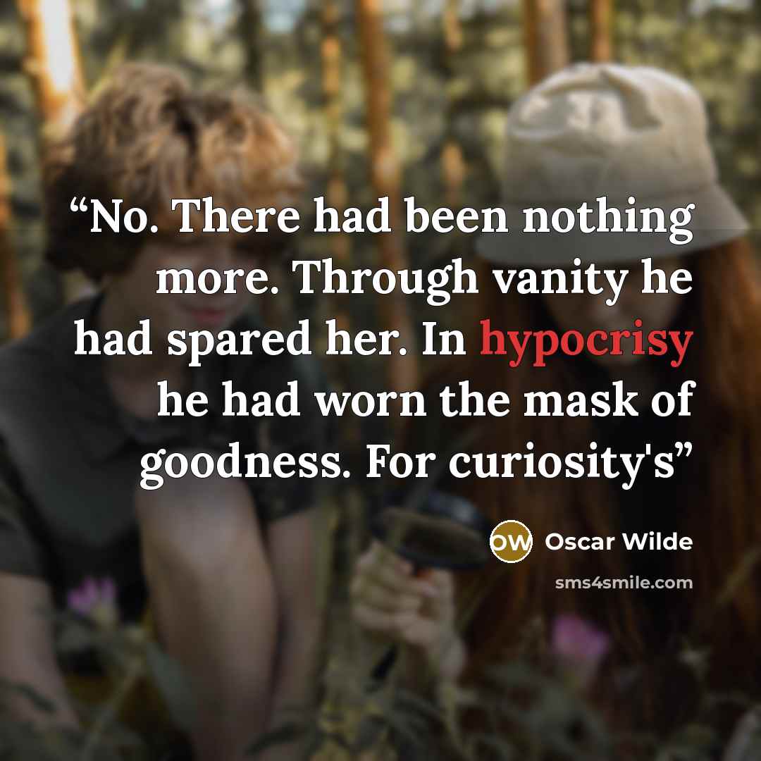 “No. There had been nothing more. Through vanity he had spared her. In hypocrisy he had worn the mask of goodness. For curiosity's” quote by Oscar Wilde