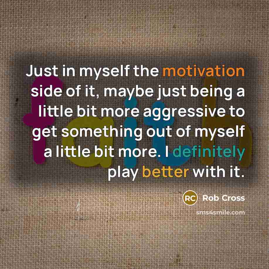 “Just in myself the motivation side of it, maybe just being a little bit more aggressive to get something out of myself a little bit more. I definitely play better with it.” quote by Rob Cross