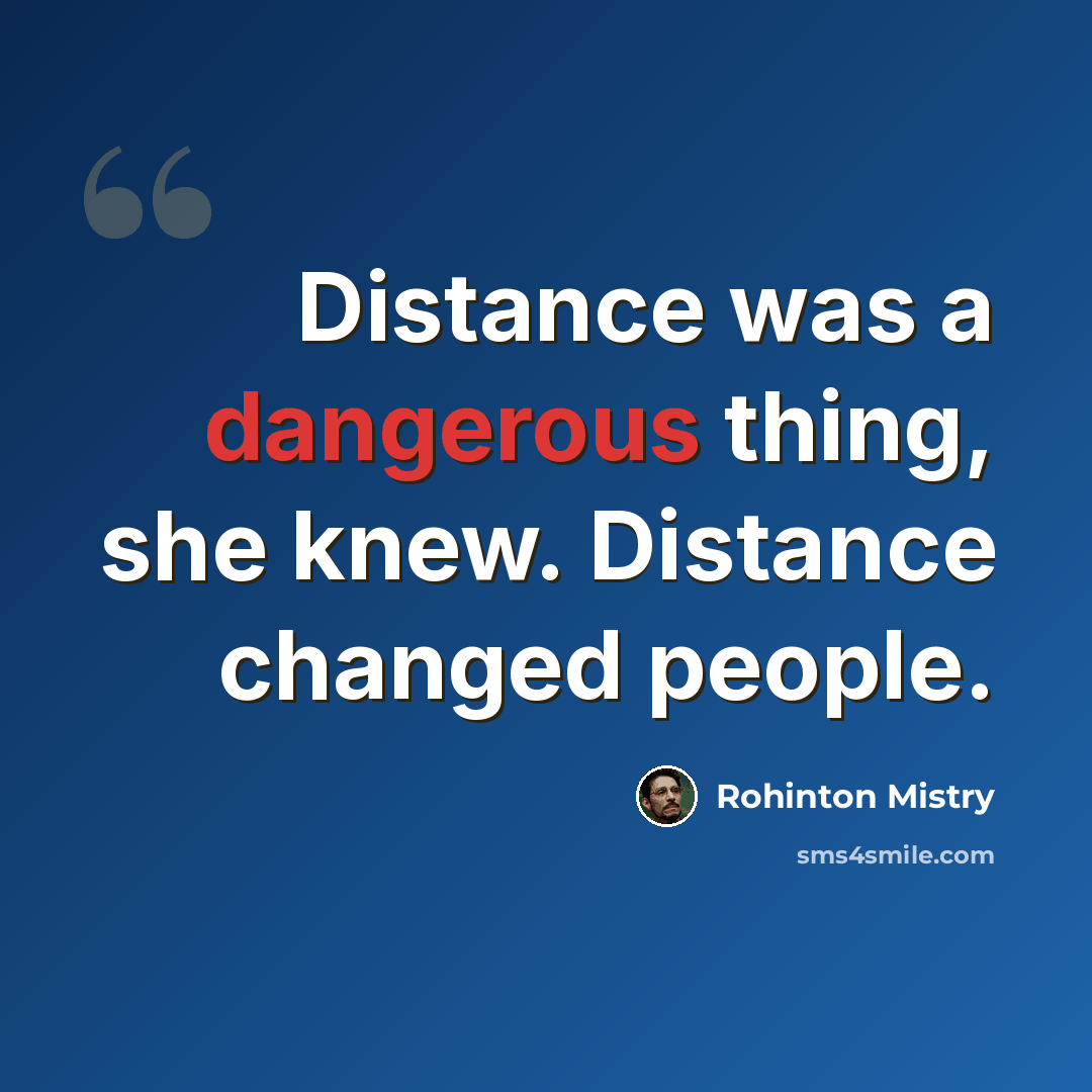 “Distance was a dangerous thing, she knew. Distance changed people.” quote by Rohinton Mistry