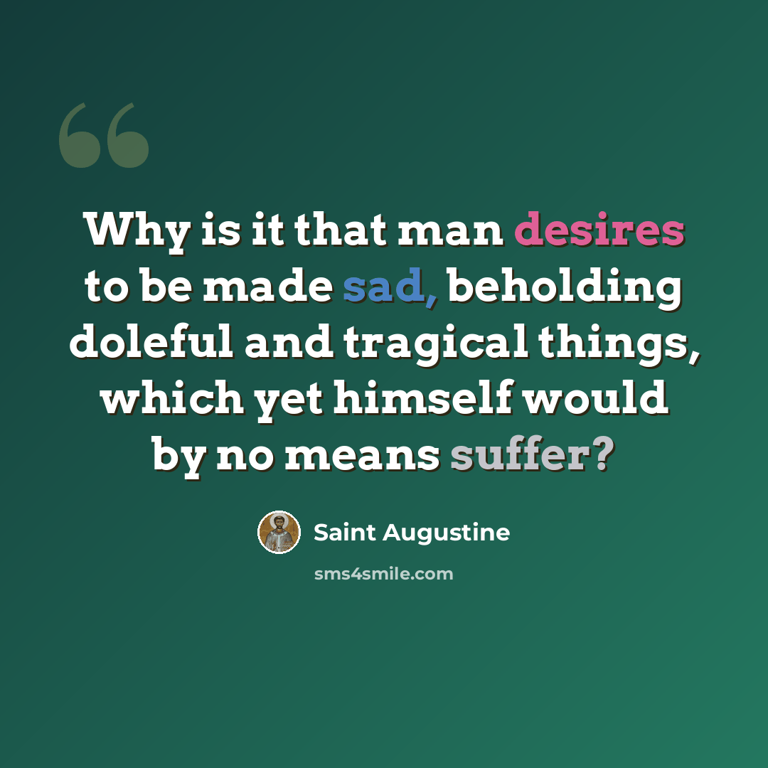 “Why is it that man desires to be made sad, beholding doleful and tragical things, which yet himself would by no means suffer?” quote by Saint Augustine