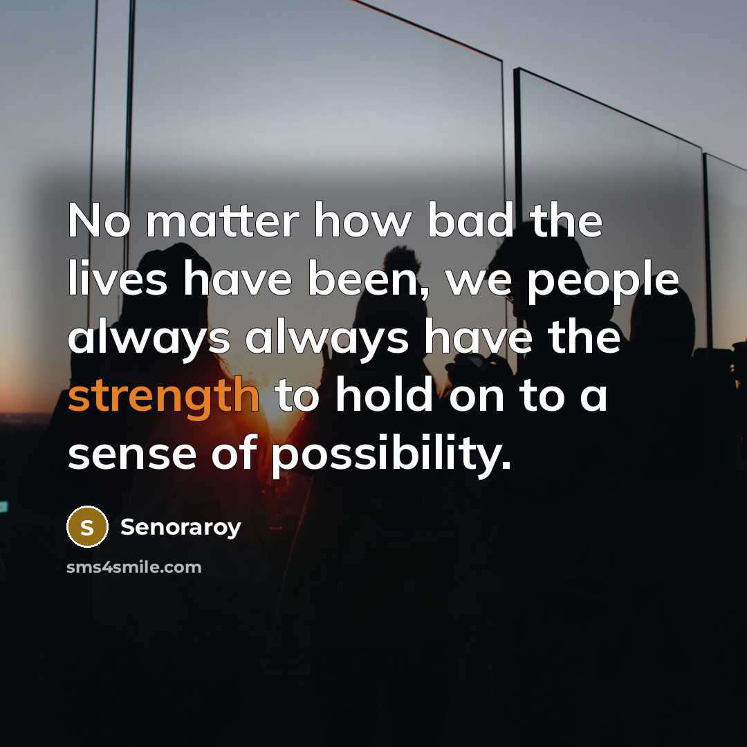 “No matter how bad the lives have been, we people always always have the strength to hold on to a sense of possibility.” quote by Senoraroy