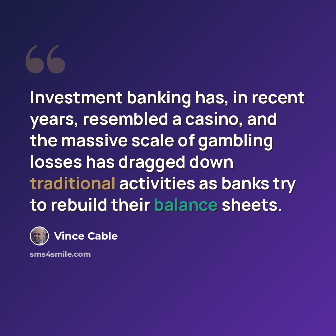 “Investment banking has, in recent years, resembled a casino, and the massive scale of gambling losses has dragged down traditional activities as banks try to rebuild their balance sheets.” quote by Vince Cable
