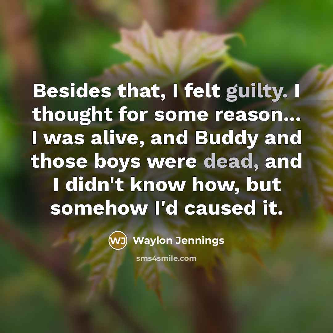 “Besides that, I felt guilty. I thought for some reason... I was alive, and Buddy and those boys were dead, and I didn't know how, but somehow I'd caused it.” quote by Waylon Jennings