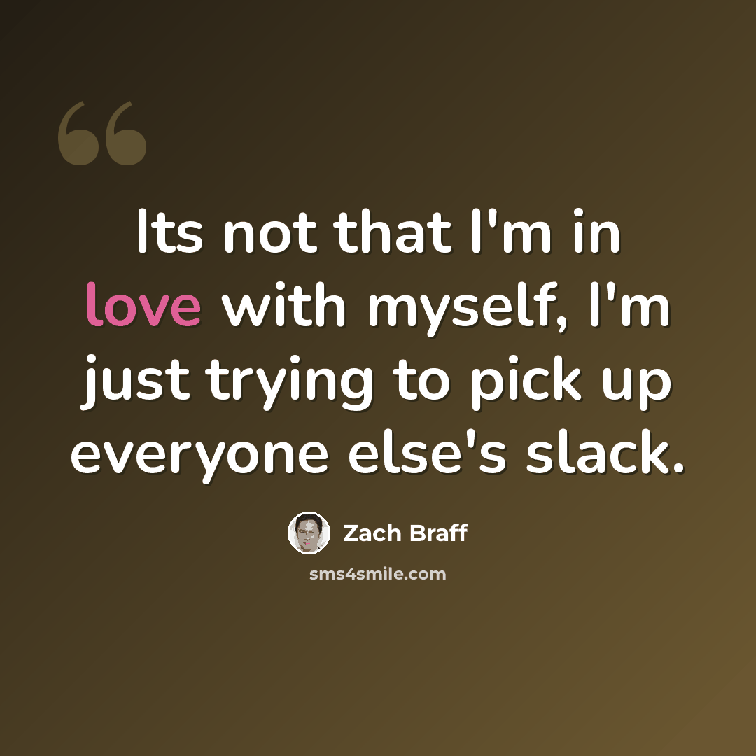 “Its not that I'm in love with myself, I'm just trying to pick up everyone else's slack.” quote by Zach Braff