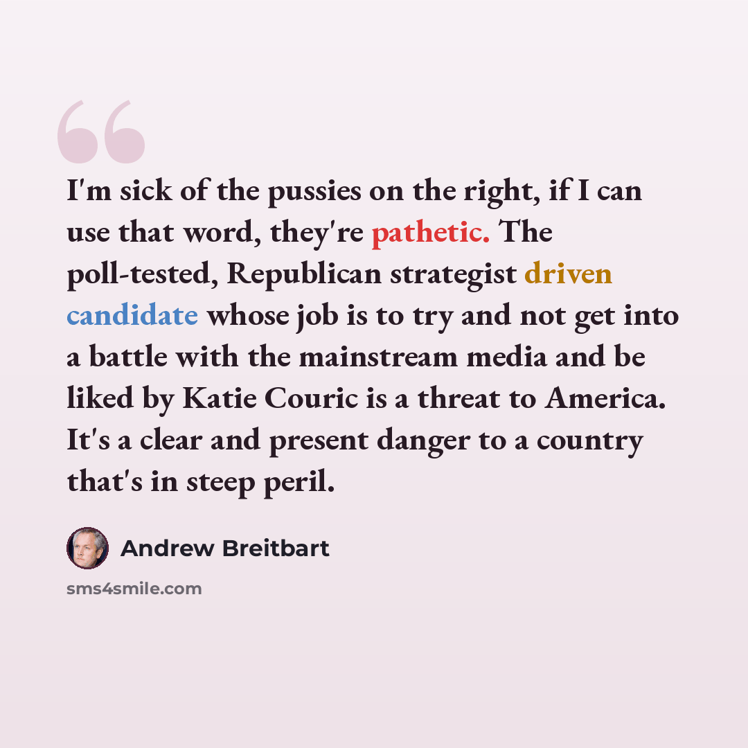 “I'm sick of the pussies on the right, if I can use that word, they're pathetic. The poll-tested, Republican strategist driven candidate whose job is to try and not get into a battle with the mainstream media and be liked by Katie Couric is a threat to America. It's a clear and present danger to a…” quote by Andrew Breitbart