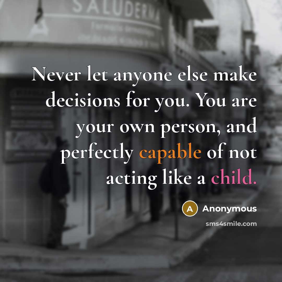 “Never let anyone else make decisions for you. You are your own person, and perfectly capable of not acting like a child.” quote by Anonymous