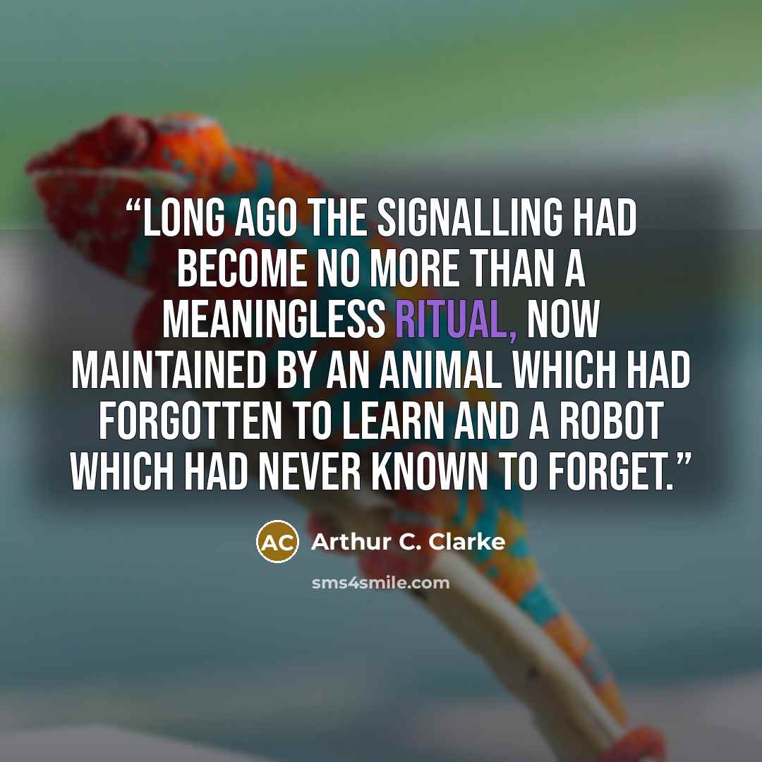 “Long ago the signalling had become no more than a meaningless ritual, now maintained by an animal which had forgotten to learn and a robot which had never known to forget.” quote by Arthur C. Clarke