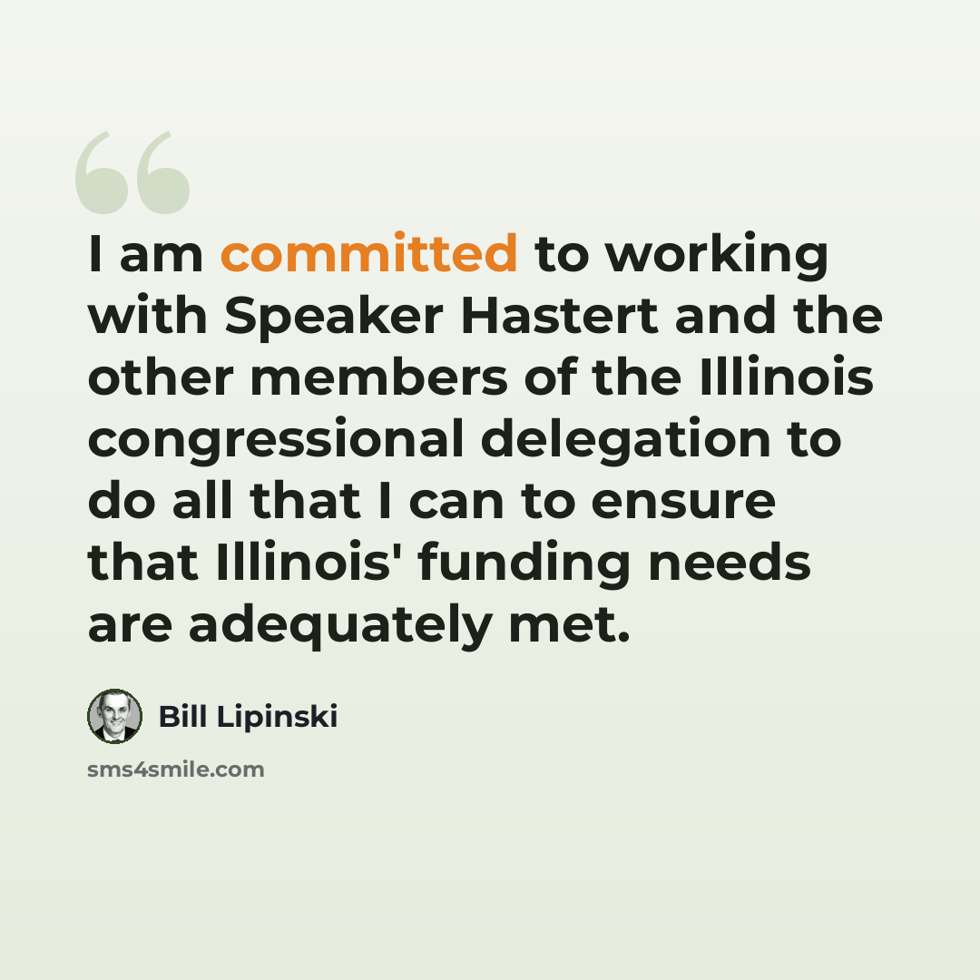 “I am committed to working with Speaker Hastert and the other members of the Illinois congressional delegation to do all that I can to ensure that Illinois' funding needs are adequately met.” quote by Bill Lipinski
