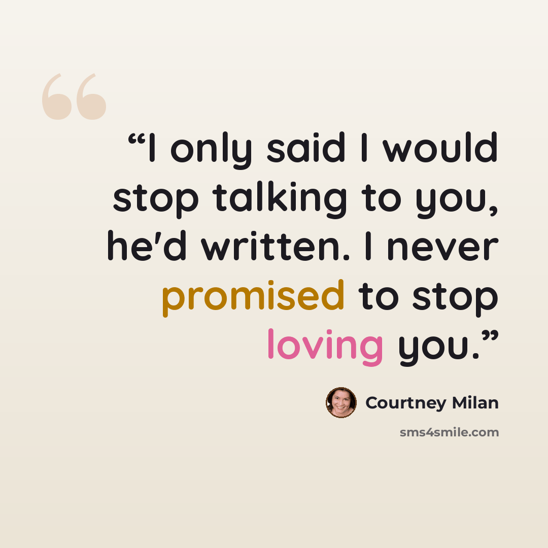 “I only said I would stop talking to you, he'd written. I never promised to stop loving you.” quote by Courtney Milan
