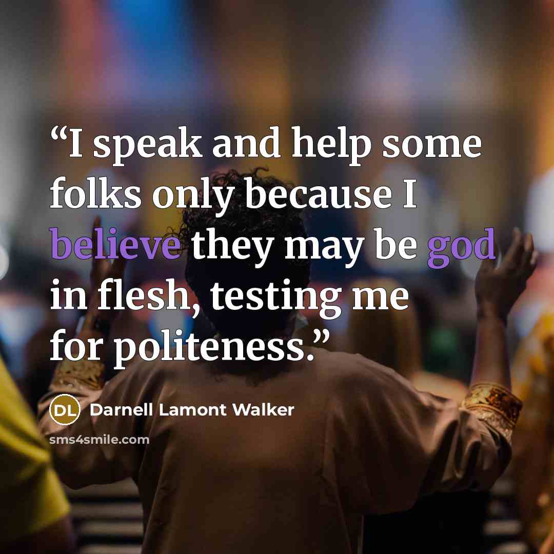 “I speak and help some folks only because I believe they may be god in flesh, testing me for politeness.” quote by Darnell Lamont Walker