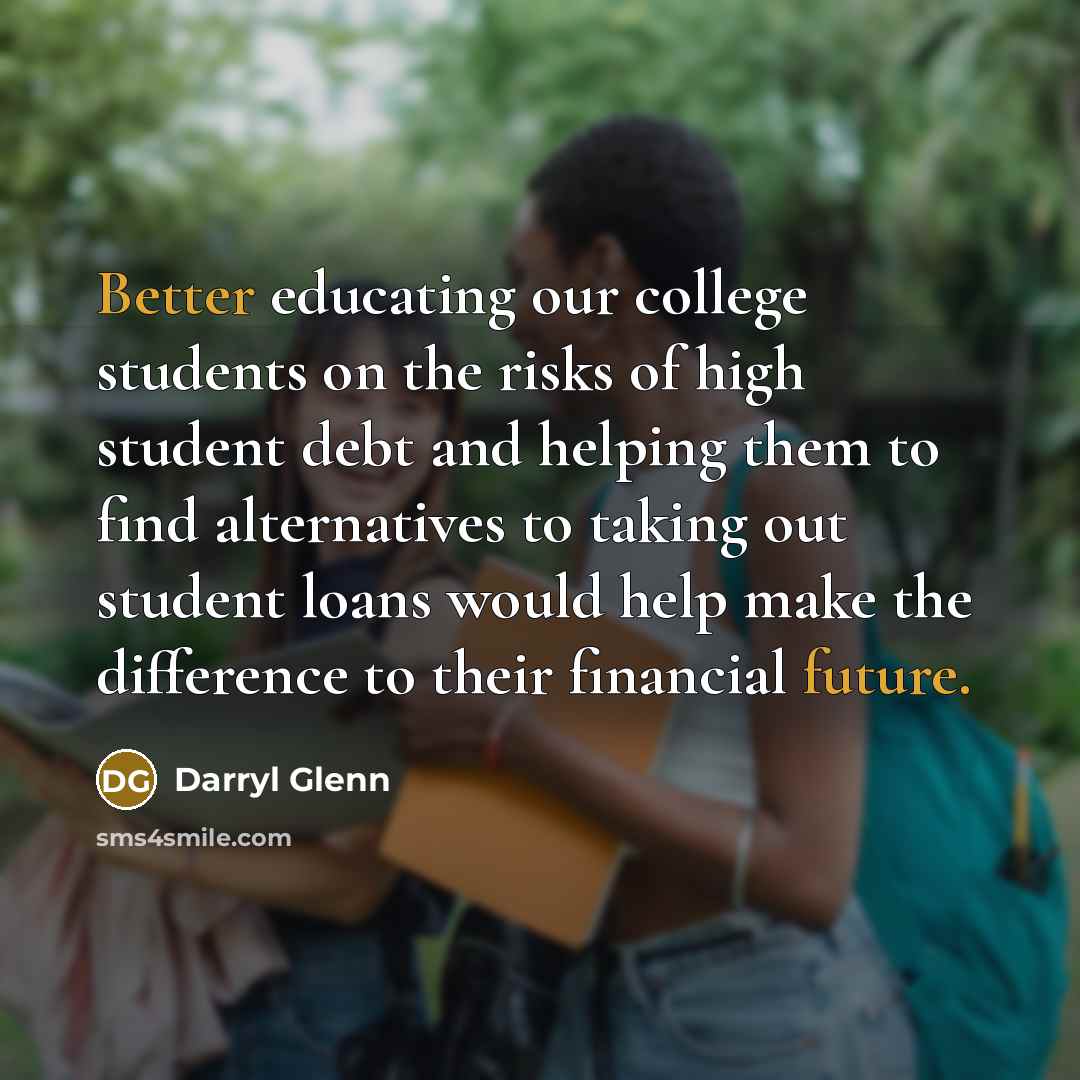 “Better educating our college students on the risks of high student debt and helping them to find alternatives to taking out student loans would help make the difference to their financial future.” quote by Darryl Glenn