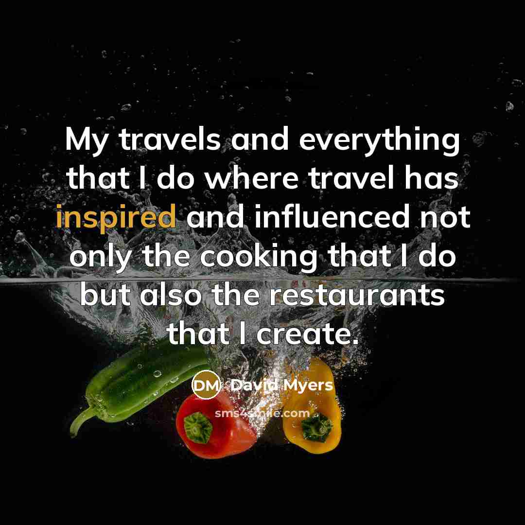 “My travels and everything that I do where travel has inspired and influenced not only the cooking that I do but also the restaurants that I create.” quote by David Myers