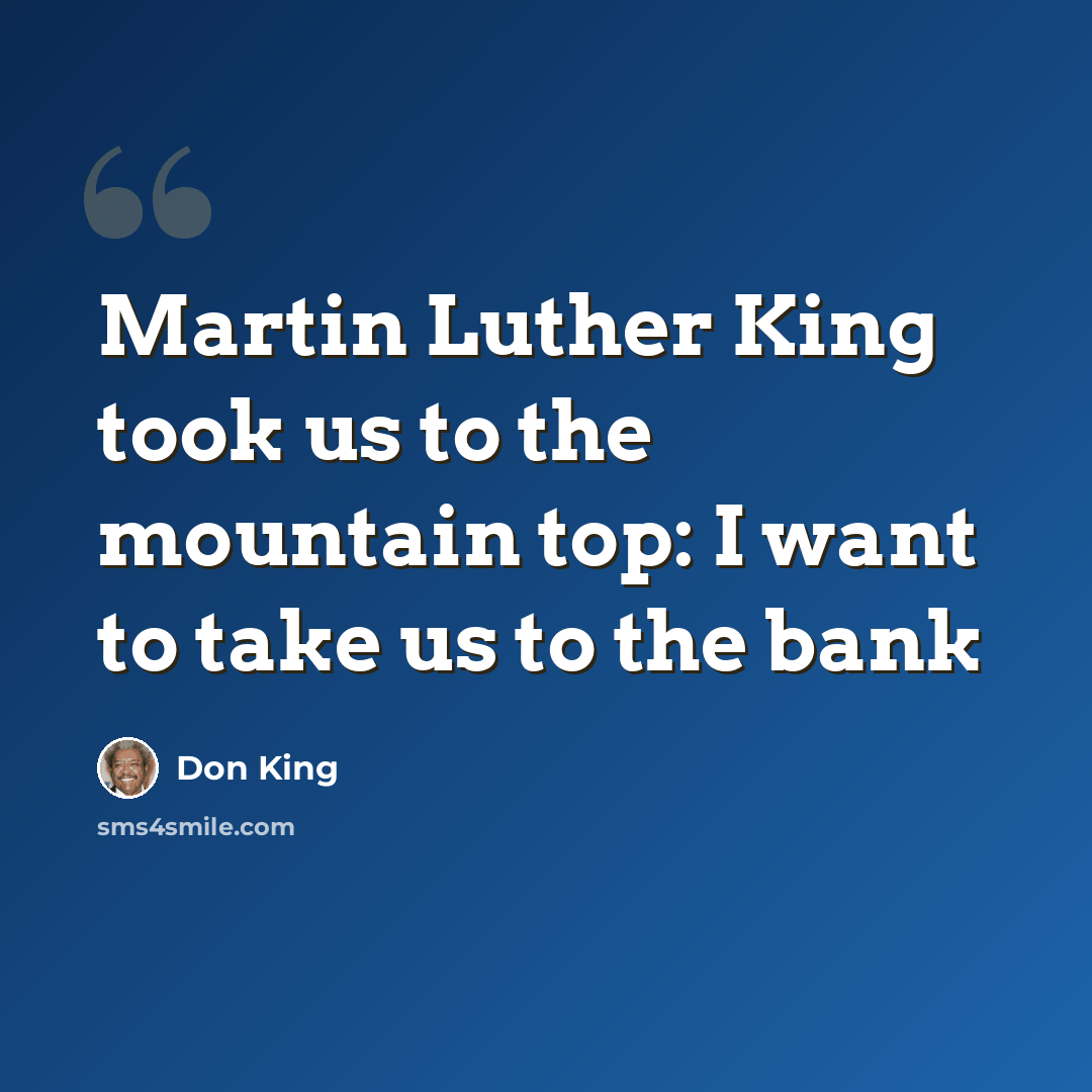 “Martin Luther King took us to the mountain top: I want to take us to the bank” quote by Don King