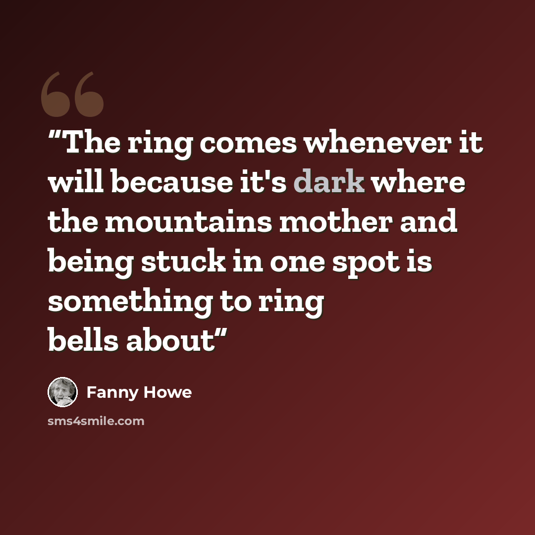 “The ring comes whenever it will because it's dark where the mountains mother and being stuck in one spot is something to ring bells about” quote by Fanny Howe