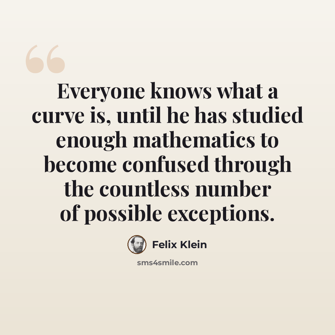 “Everyone knows what a curve is, until he has studied enough mathematics to become confused through the countless number of possible exceptions.” quote by Felix Klein