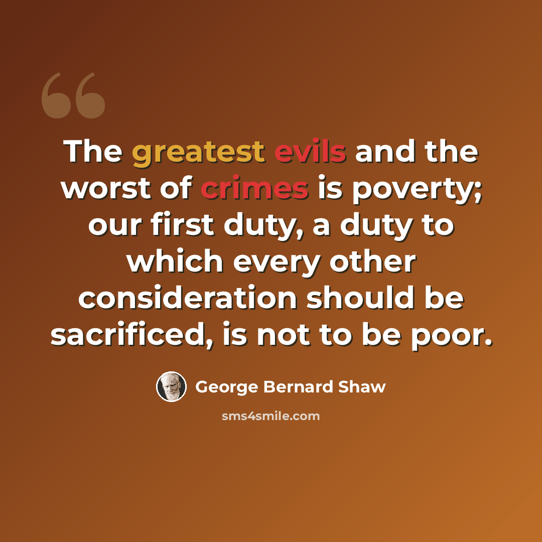 “The greatest evils and the worst of crimes is poverty; our first duty, a duty to which every other consideration should be sacrificed, is not to be poor.” quote by George Bernard Shaw