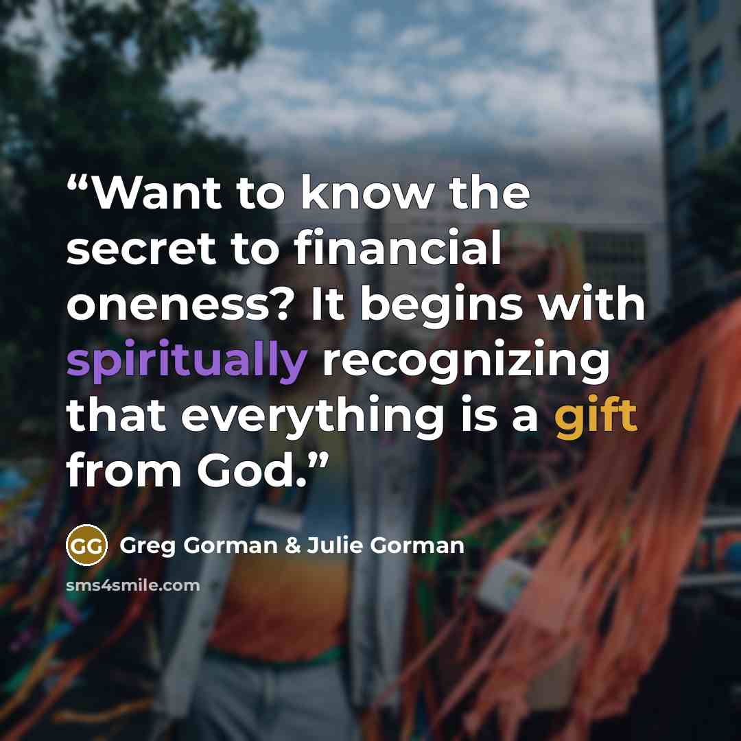 “Want to know the secret to financial oneness? It begins with spiritually recognizing that everything is a gift from God.” quote by Greg Gorman & Julie Gorman