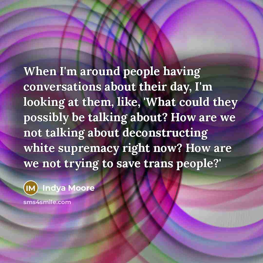 “When I'm around people having conversations about their day, I'm looking at them, like, 'What could they possibly be talking about? How are we not talking about deconstructing white supremacy right now? How are we not trying to save trans people?'” quote by Indya Moore