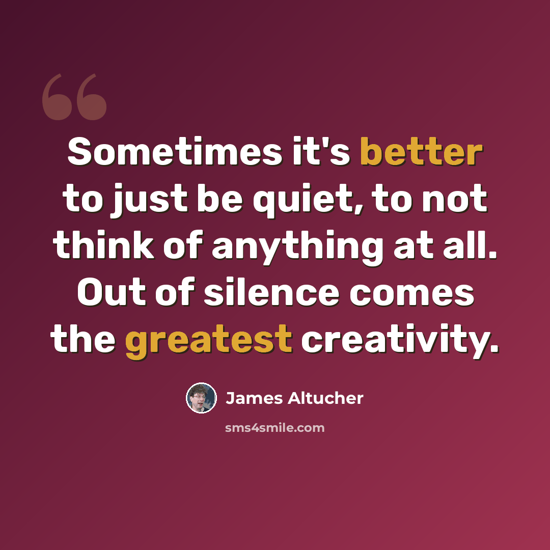 “Sometimes it's better to just be quiet, to not think of anything at all. Out of silence comes the greatest creativity.” quote by James Altucher