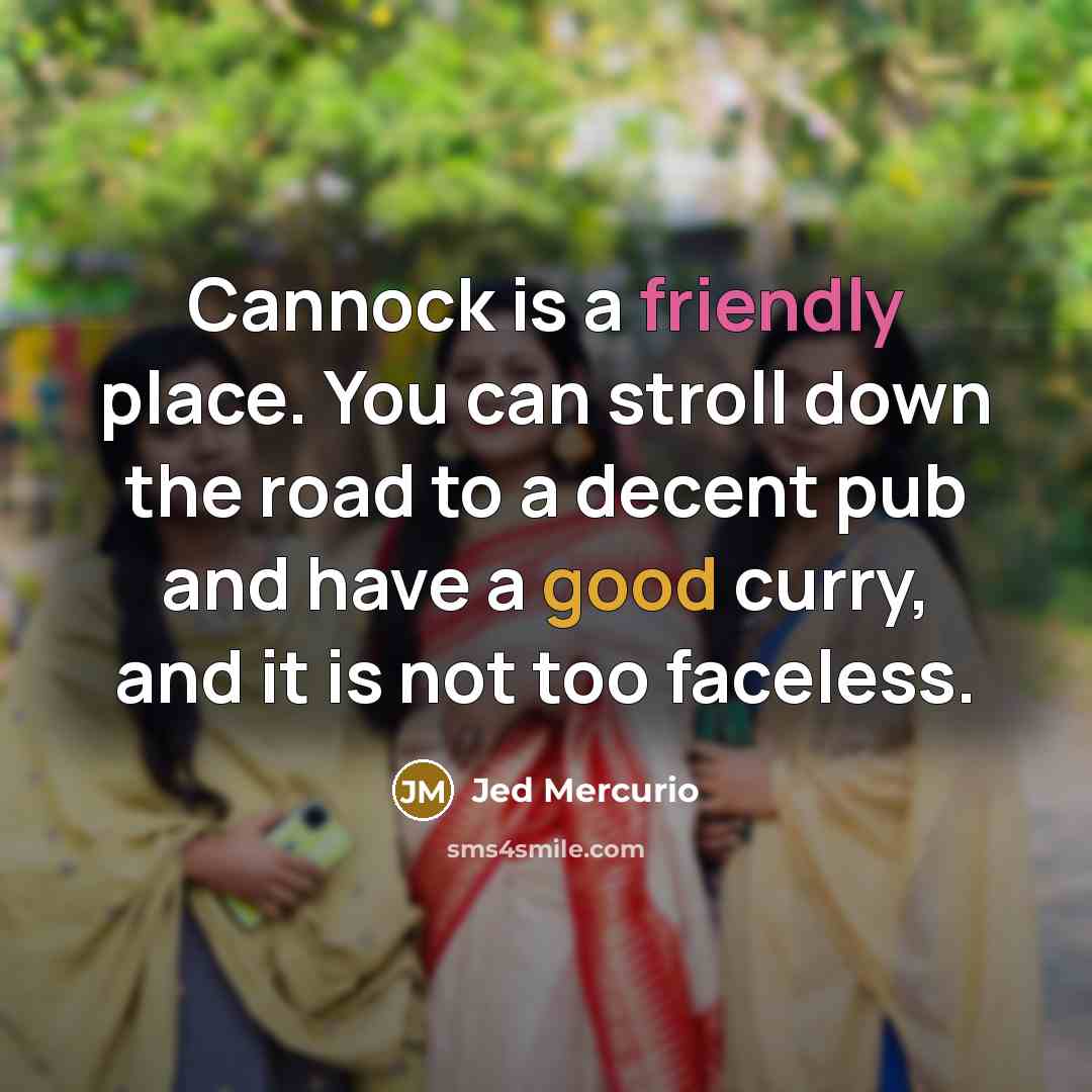 “Cannock is a friendly place. You can stroll down the road to a decent pub and have a good curry, and it is not too faceless.” quote by Jed Mercurio