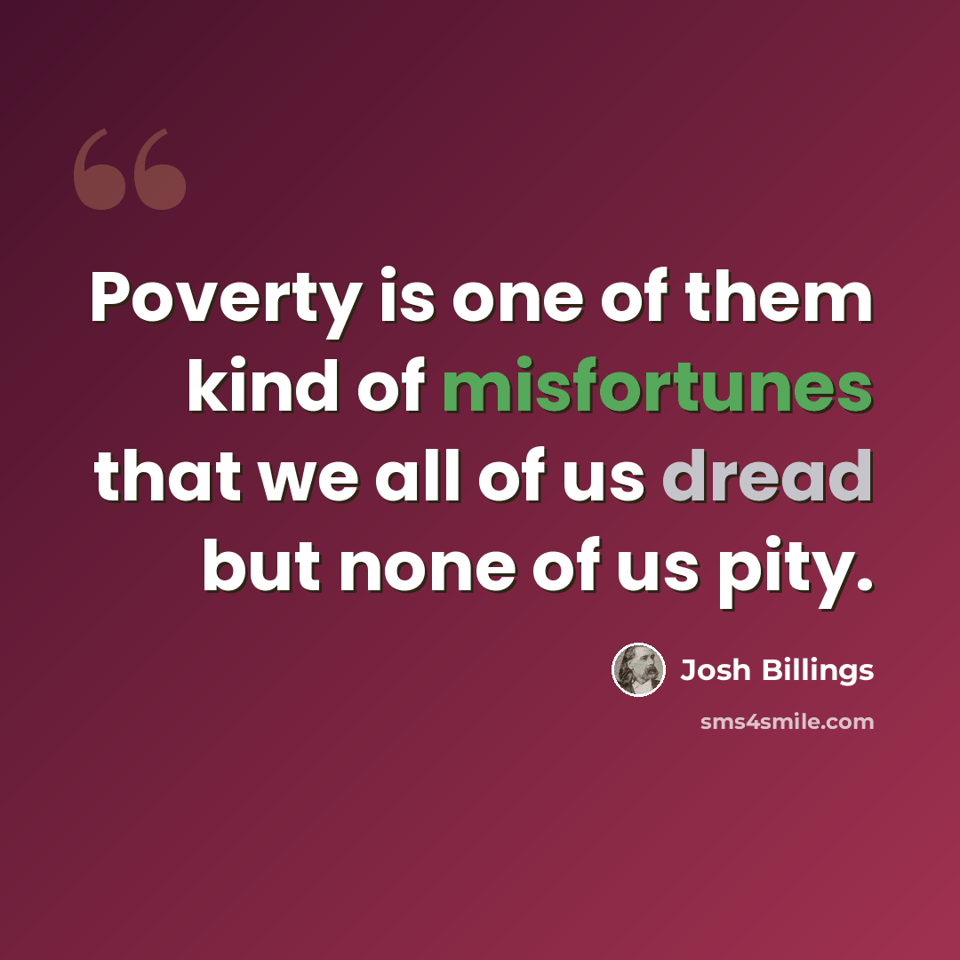“Poverty is one of them kind of misfortunes that we all of us dread but none of us pity.” quote by Josh Billings