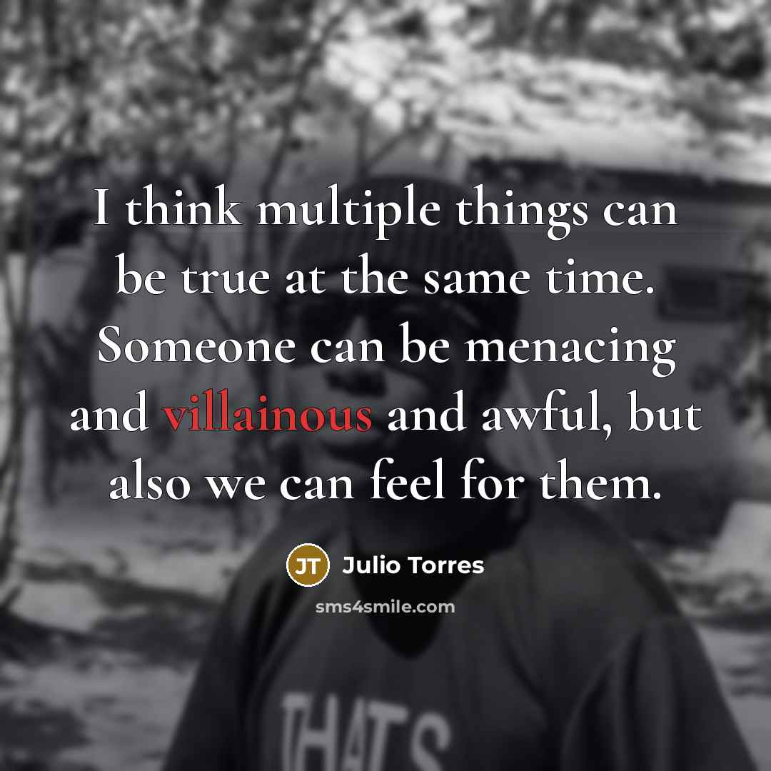 “I think multiple things can be true at the same time. Someone can be menacing and villainous and awful, but also we can feel for them.” quote by Julio Torres