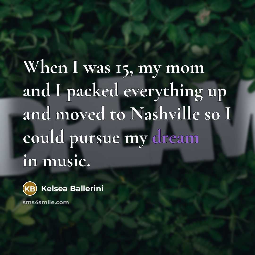 “When I was 15, my mom and I packed everything up and moved to Nashville so I could pursue my dream in music.” quote by Kelsea Ballerini