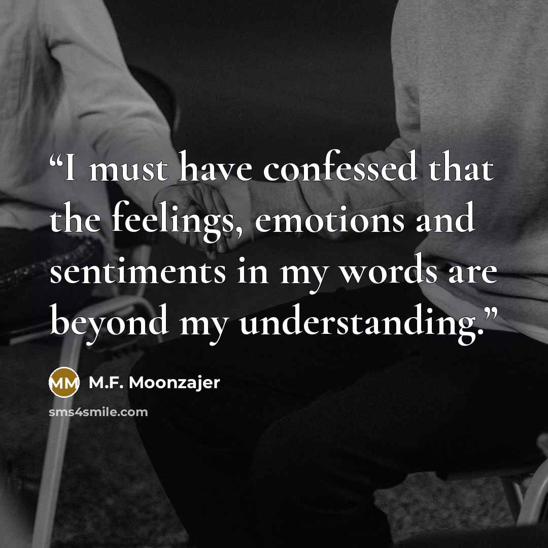 “I must have confessed that the feelings, emotions and sentiments in my words are beyond my understanding.” quote by M.F. Moonzajer