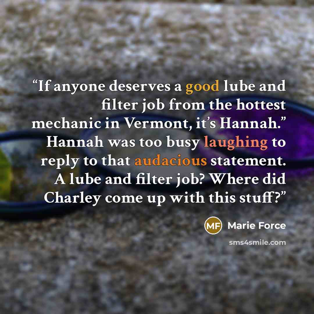“If anyone deserves a good lube and filter job from the hottest mechanic in Vermont, it’s Hannah.” Hannah was too busy laughing to reply to that audacious statement. A lube and filter job? Where did Charley come up with this stuff?” quote by Marie Force