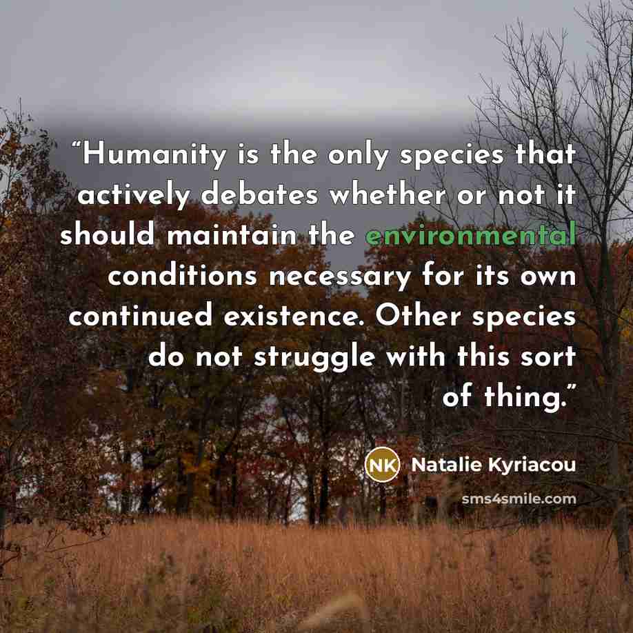 “Humanity is the only species that actively debates whether or not it should maintain the environmental conditions necessary for its own continued existence. Other species do not struggle with this sort of thing.” quote by Natalie Kyriacou