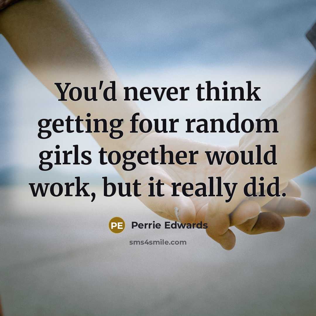 “You'd never think getting four random girls together would work, but it really did.” quote by Perrie Edwards