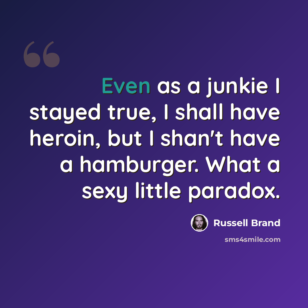 “Even as a junkie I stayed true, I shall have heroin, but I shan't have a hamburger. What a sexy little paradox.” quote by Russell Brand