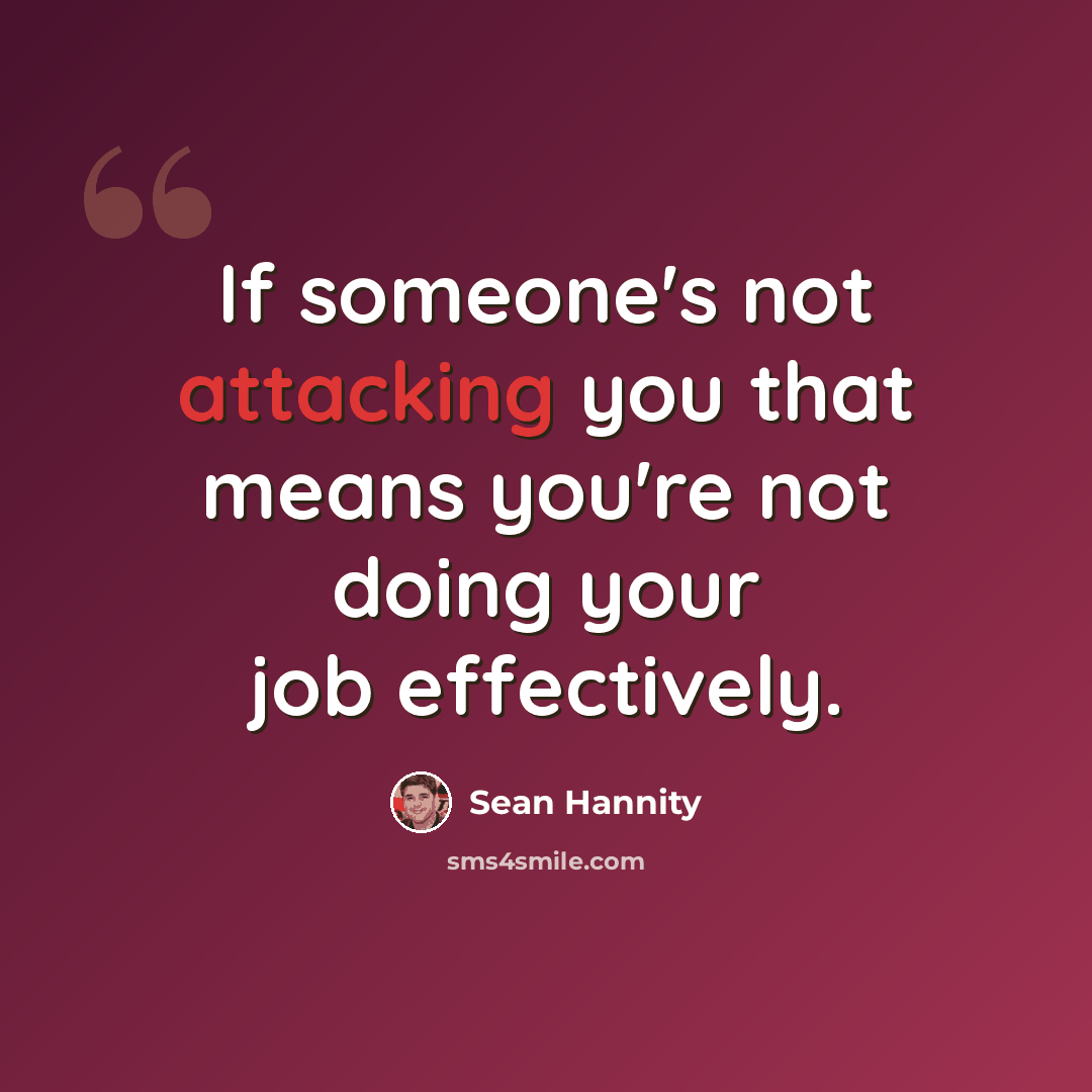 “If someone's not attacking you that means you're not doing your job effectively.” quote by Sean Hannity