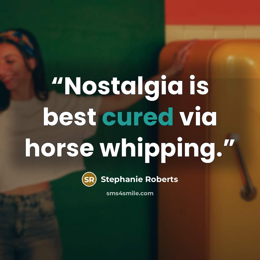 “Nostalgia is best cured via horse whipping.” quote by Stephanie Roberts
