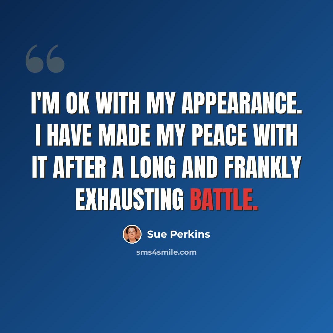 “I'm OK with my appearance. I have made my peace with it after a long and frankly exhausting battle.” quote by Sue Perkins