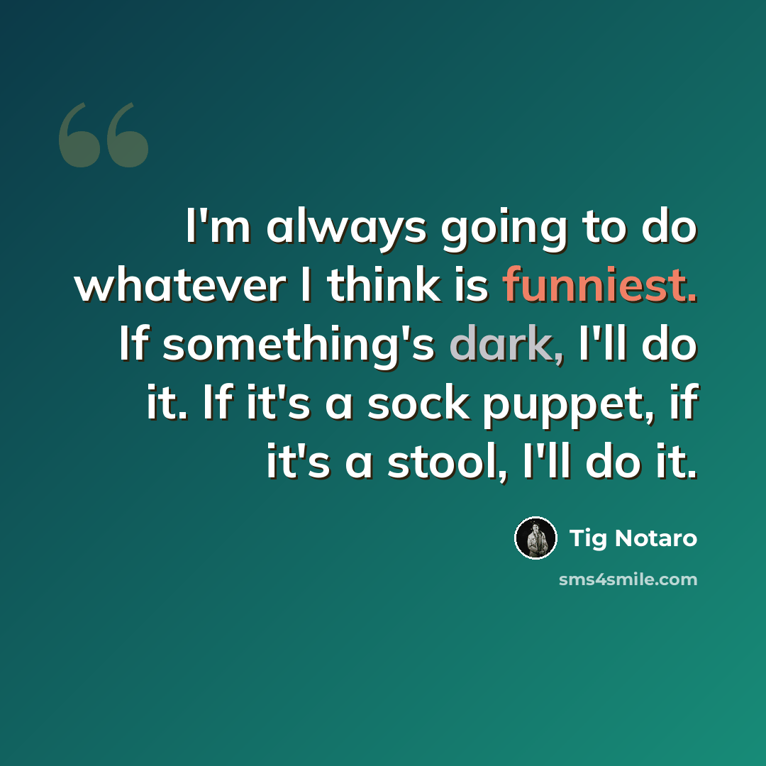 “I'm always going to do whatever I think is funniest. If something's dark, I'll do it. If it's a sock puppet, if it's a stool, I'll do it.” quote by Tig Notaro