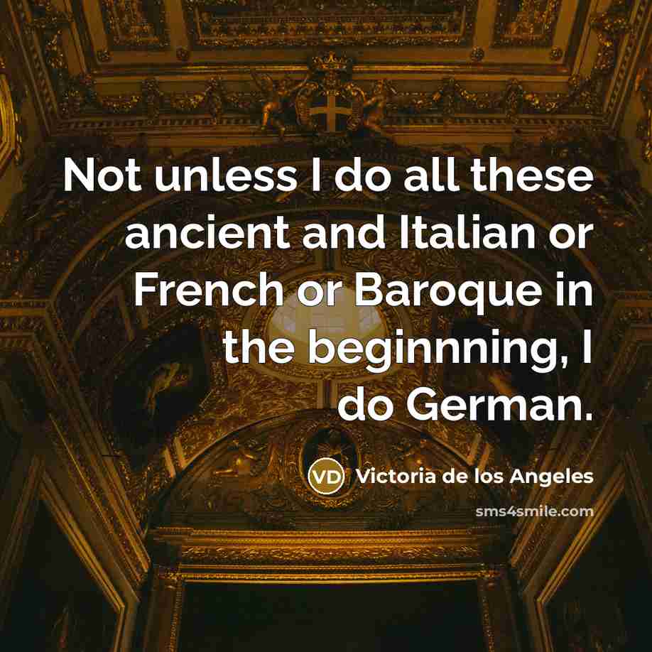 “Not unless I do all these ancient and Italian or French or Baroque in the beginnning, I do German.” quote by Victoria de los Angeles