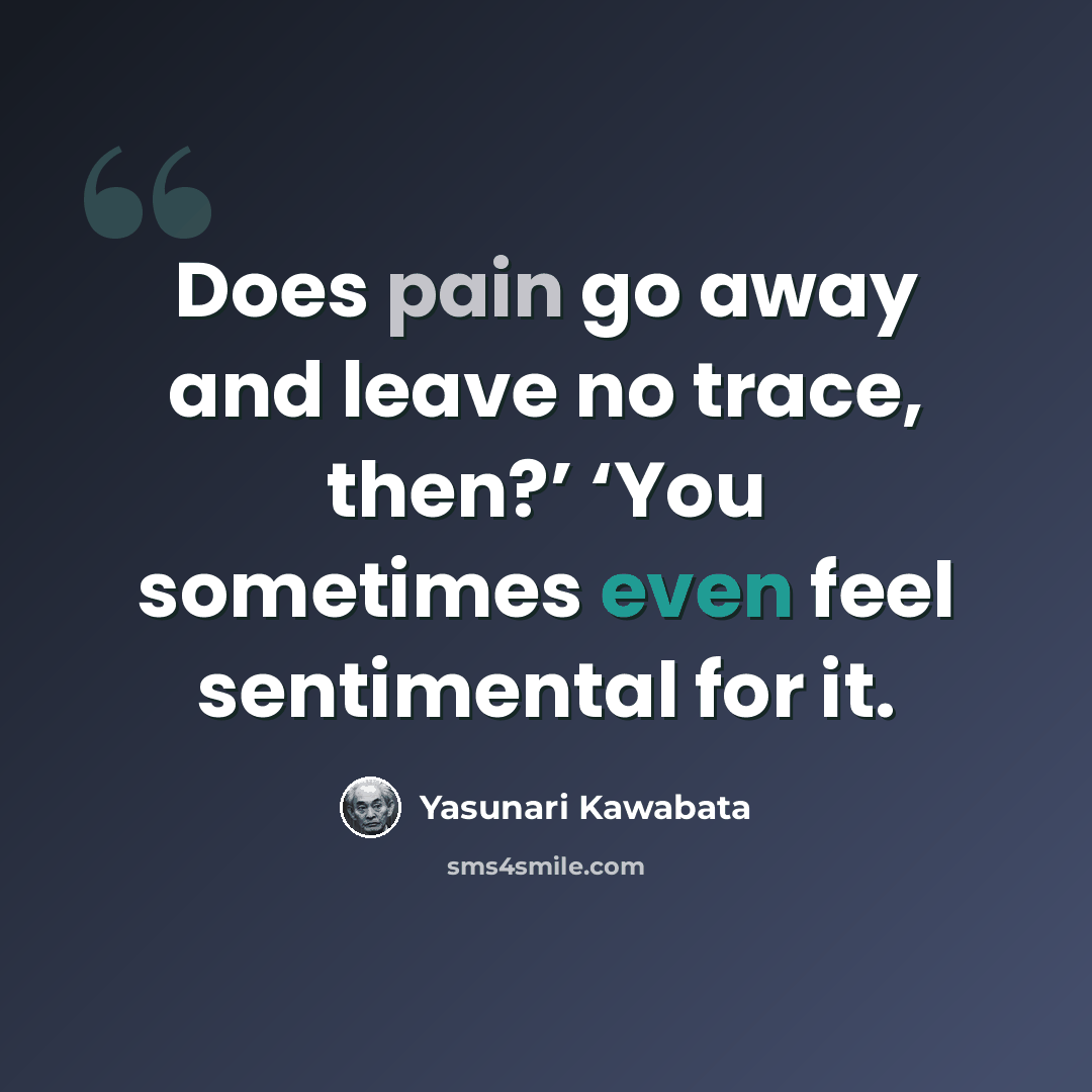 “Does pain go away and leave no trace, then?’ ‘You sometimes even feel sentimental for it.” quote by Yasunari Kawabata