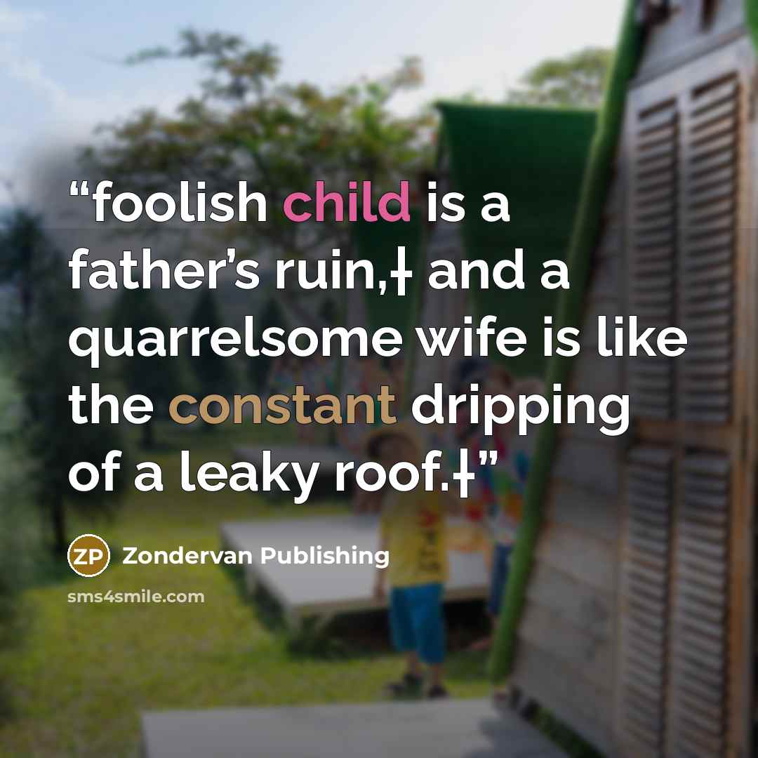 “foolish child is a father’s ruin,† and a quarrelsome wife is like the constant dripping of a leaky roof.†” quote by Zondervan Publishing
