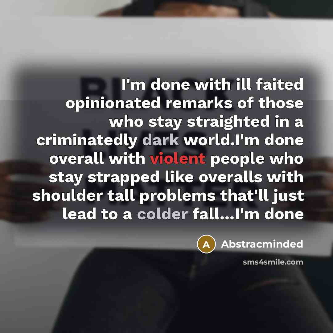 “I'm done with ill faited opinionated remarks of those who stay straighted in a criminatedly dark world.I'm done overall with violent people who stay strapped like overalls with shoulder tall problems that'll just lead to a colder fall…I'm done” quote by Abstracminded