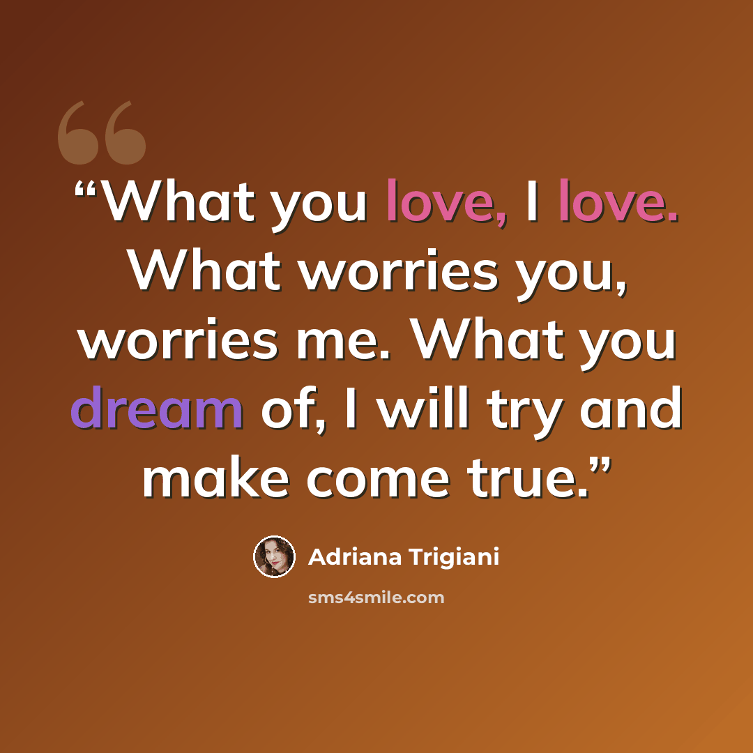 “What you love, I love. What worries you, worries me. What you dream of, I will try and make come true.” quote by Adriana Trigiani