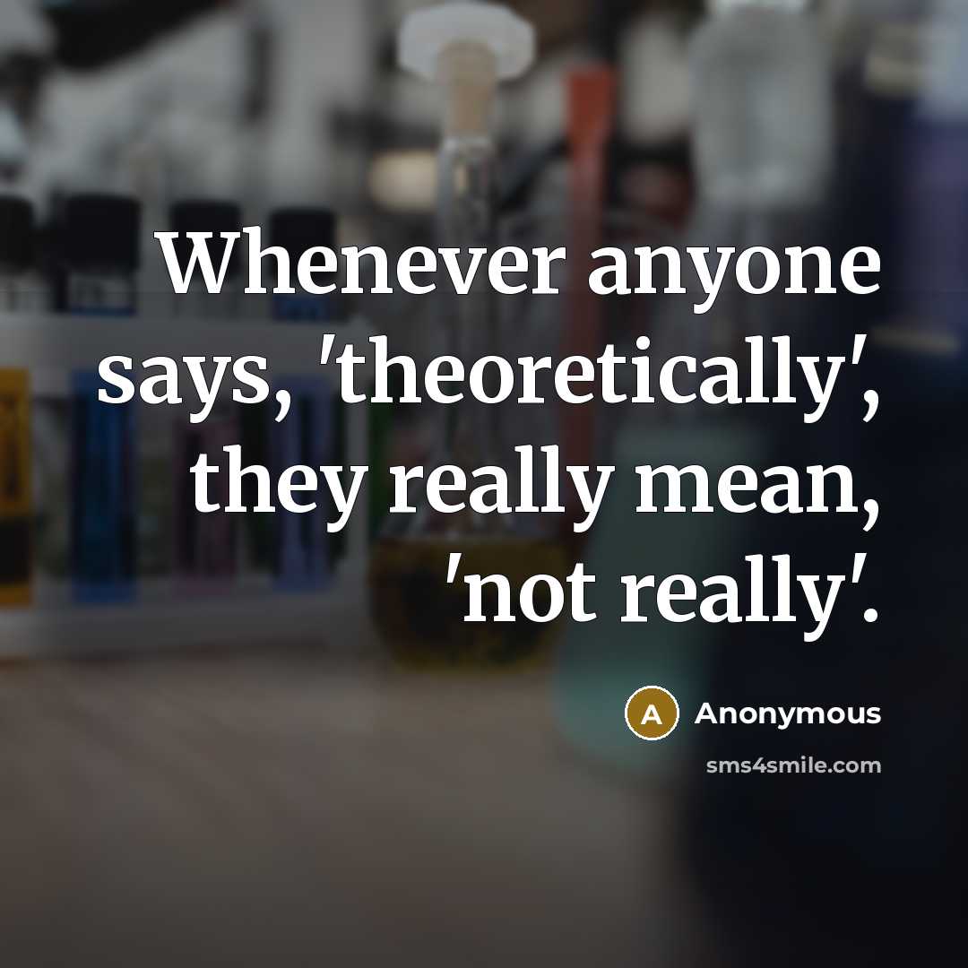 “Whenever anyone says, 'theoretically', they really mean, 'not really'.” quote by Anonymous